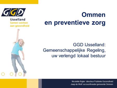Ommen en preventieve zorg GGD IJsselland: Gemeenschappelijke Regeling, uw verlengd lokaal bestuur Nicolette Rigter: directeur Publieke Gezondheid Jaap.