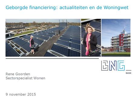 Rene Goorden Sectorspecialist Wonen 9 november 2015 Geborgde financiering: actualiteiten en de Woningwet.