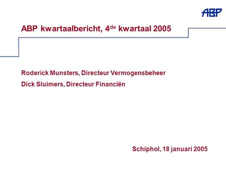 1 ABP kwartaalbericht, 4 de kwartaal 2005 Roderick Munsters, Directeur Vermogensbeheer Dick Sluimers, Directeur Financiën Schiphol, 18 januari 2005.