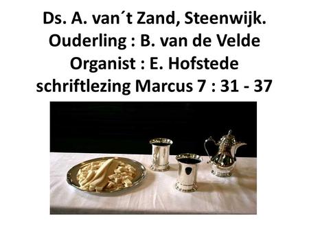 Ds. A. van´t Zand, Steenwijk. Ouderling : B. van de Velde Organist : E. Hofstede schriftlezing Marcus 7 : 31 - 37.