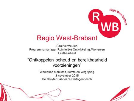 Regio West-Brabant Paul Vermeulen Programmamanager Ruimtelijke Ontwikkeling, Wonen en Leefbaarheid “Ontkoppelen behoud en bereikbaarheid voorzieningen”