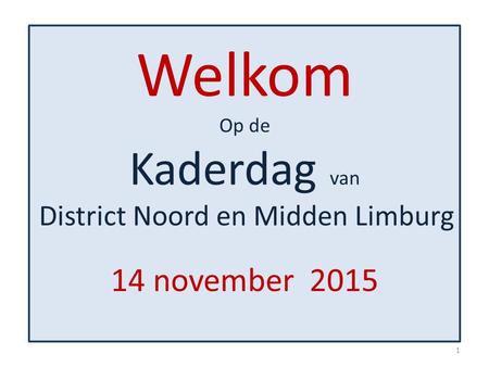 Welkom Op de Kaderdag van District Noord en Midden Limburg 14 november 2015 1.
