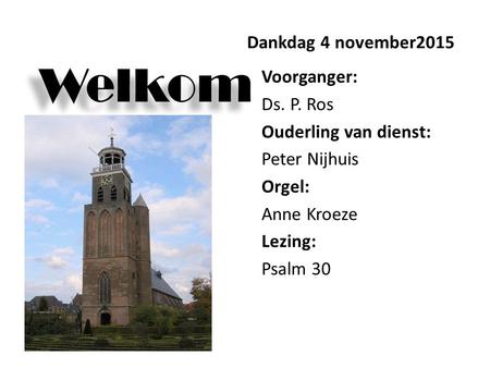 Welkom Dankdag 4 november2015 Voorganger: Ds. P. Ros Ouderling van dienst: Peter Nijhuis Orgel: Anne Kroeze Lezing: Psalm 30.