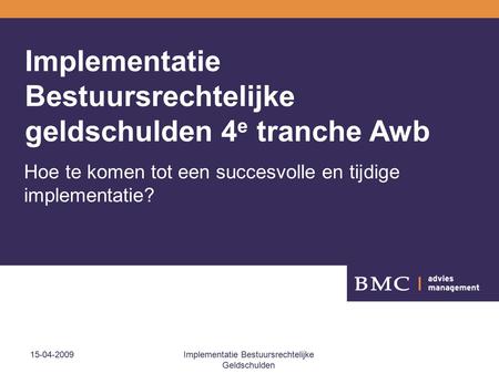 15-04-2009Implementatie Bestuursrechtelijke Geldschulden Implementatie Bestuursrechtelijke geldschulden 4 e tranche Awb Hoe te komen tot een succesvolle.