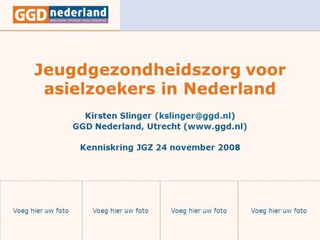 Jeugdgezondheidszorg voor asielzoekers in Nederland Kirsten Slinger GGD Nederland, Utrecht (www.ggd.nl) Kenniskring JGZ 24 november 2008.