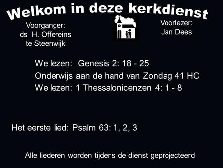 Alle liederen worden tijdens de dienst geprojecteerd Het eerste lied: Psalm 63: 1, 2, 3 Voorganger: ds H. Offereins te Steenwijk Voorlezer: Jan Dees We.