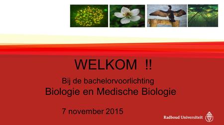 WELKOM !! Bij de bachelorvoorlichting Biologie en Medische Biologie 7 november 2015.