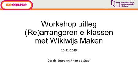 Workshop uitleg (Re)arrangeren e-klassen met Wikiwijs Maken 10-11-2015 Cor de Beurs en Arjan de Graaf.