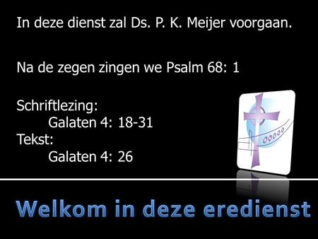 In deze dienst zal Ds. P. K. Meijer voorgaan. Na de zegen zingen we Psalm 68: 1 Schriftlezing: Galaten 4: 18-31 Tekst: Galaten 4: 26.