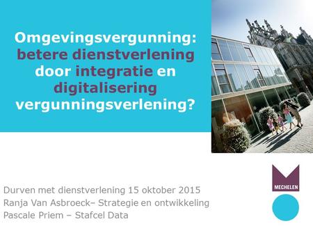 Omgevingsvergunning: betere dienstverlening door integratie en digitalisering vergunningsverlening? Durven met dienstverlening 15 oktober 2015 Ranja Van.