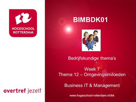 Presentatie titel Rotterdam, 00 januari 2007 BIMBDK01 Bedrijfskundige thema’s Week 7 Thema 12 – Omgevingsinvloeden Business IT & Management www.hogeschool-rotterdam.nl/ibk.