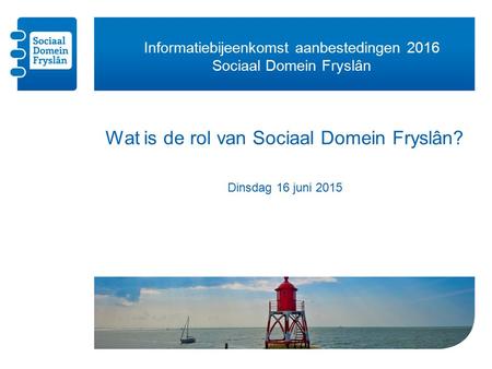Informatiebijeenkomst aanbestedingen 2016 Sociaal Domein Fryslân Wat is de rol van Sociaal Domein Fryslân? Dinsdag 16 juni 2015.