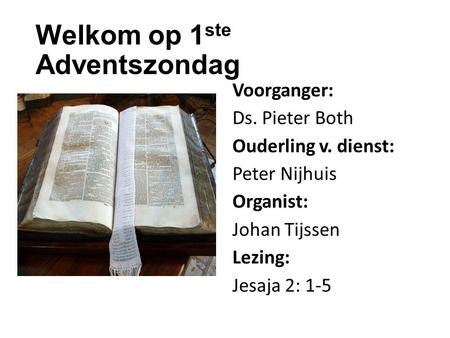 Welkom op 1 ste Adventszondag Voorganger: Ds. Pieter Both Ouderling v. dienst: Peter Nijhuis Organist: Johan Tijssen Lezing: Jesaja 2: 1-5.