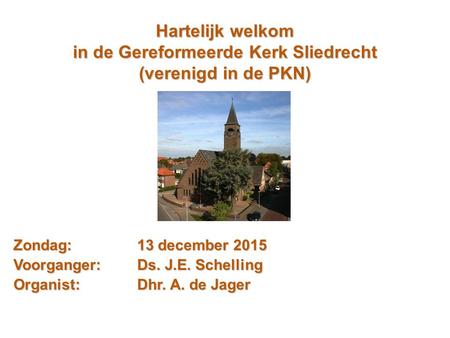 Hartelijk welkom in de Gereformeerde Kerk Sliedrecht (verenigd in de PKN) Zondag:13 december 2015 Voorganger:Ds. J.E. Schelling Organist: Dhr. A. de Jager.
