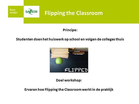 Flipping the Classroom Principe: Studenten doen het huiswerk op school en volgen de colleges thuis Doel workshop: Ervaren hoe Flipping the Classroom werkt.