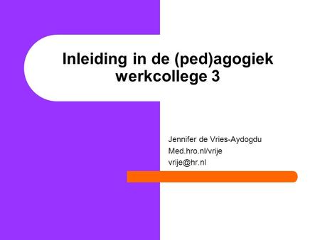 Inleiding in de (ped)agogiek werkcollege 3 Jennifer de Vries-Aydogdu Med.hro.nl/vrije
