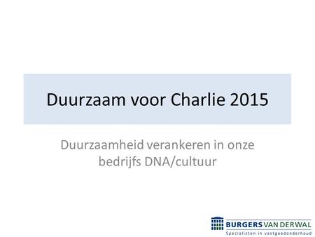 Duurzaam voor Charlie 2015 Duurzaamheid verankeren in onze bedrijfs DNA/cultuur.