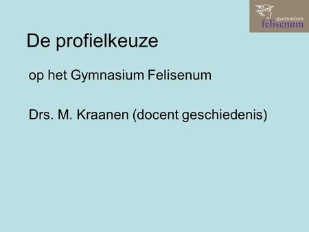 De profielkeuze op het Gymnasium Felisenum Drs. M. Kraanen (docent geschiedenis)