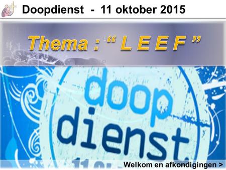 Thema : “ L E E F ” Doopdienst - 11 oktober 2015