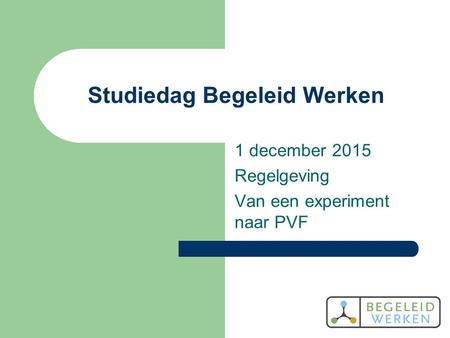 Studiedag Begeleid Werken 1 december 2015 Regelgeving Van een experiment naar PVF.