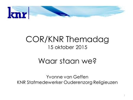 COR/KNR Themadag 15 oktober 2015 Waar staan we? Yvonne van Geffen KNR Stafmedewerker Ouderenzorg Religieuzen 1.