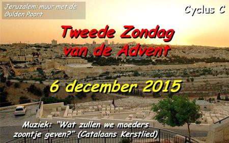 Cyclus C Tweede Zondag van de Advent 6 december 2015 Muziek: “Wat zullen we moeders zoontje geven?” (Catalaans Kerstlied) Jeruzalem: muur met de Gulden.