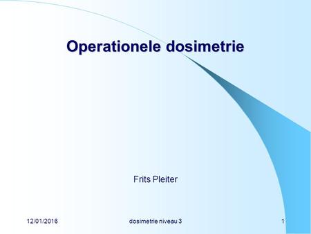 12/01/2016dosimetrie niveau 31 Operationele dosimetrie Frits Pleiter.