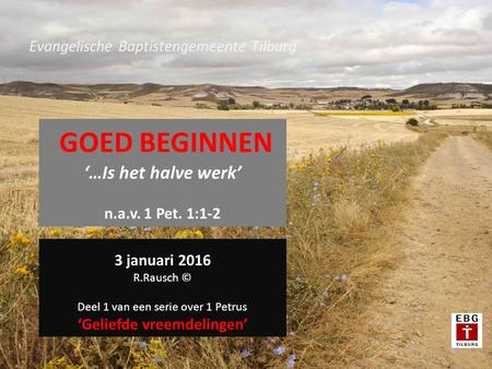 Evangelische Baptistengemeente Tilburg GOED BEGINNEN ‘…Is het halve werk’ n.a.v. 1 Pet. 1:1-2 3 januari 2016 R.Rausch © Deel 1 van een serie over 1 Petrus.