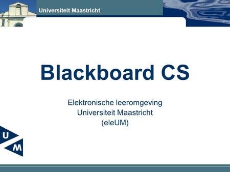 Universiteit Maastricht Blackboard CS Elektronische leeromgeving Universiteit Maastricht (eleUM)