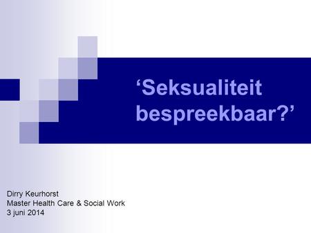 ‘Seksualiteit bespreekbaar?’ Dirry Keurhorst Master Health Care & Social Work 3 juni 2014.