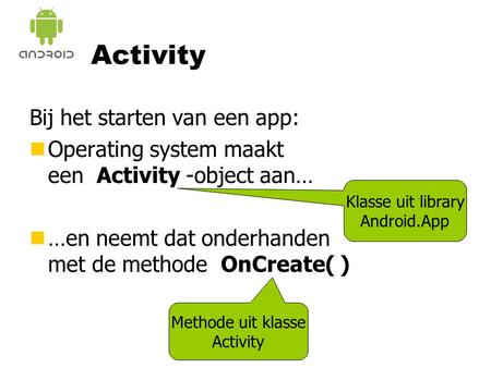 Klasse uit library Android.App Activity Bij het starten van een app: nOperating system maakt een Activity -object aan… n…en neemt dat onderhanden met de.