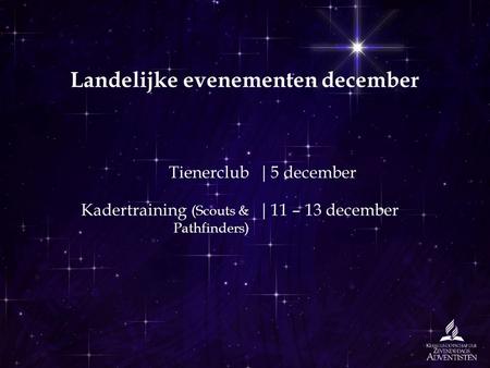 Landelijke evenementen december Tienerclub|5 december Kadertraining (Scouts & Pathfinders) |11 – 13 december.