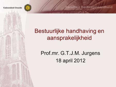 Bestuurlijke handhaving en aansprakelijkheid Prof.mr. G.T.J.M. Jurgens 18 april 2012.