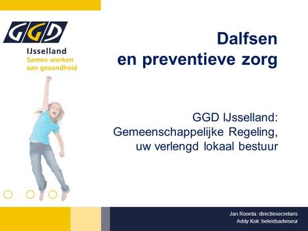 Dalfsen en preventieve zorg GGD IJsselland: Gemeenschappelijke Regeling, uw verlengd lokaal bestuur Jan Roorda: directiesecretaris Addy Kok: beleidsadviseur.