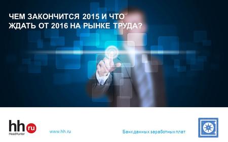 Hh.ru — лидер среди онлайн – ресурсов для поиска работы и найма персонала www.hh.ru ЧЕМ ЗАКОНЧИТСЯ 2015 И ЧТО ЖДАТЬ ОТ 2016 НА РЫНКЕ ТРУДА? Банк данных.