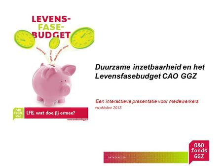Duurzame inzetbaarheid en het Levensfasebudget CAO GGZ Een Een interactieve presentatie voor medewerkers vs oktober 2013.