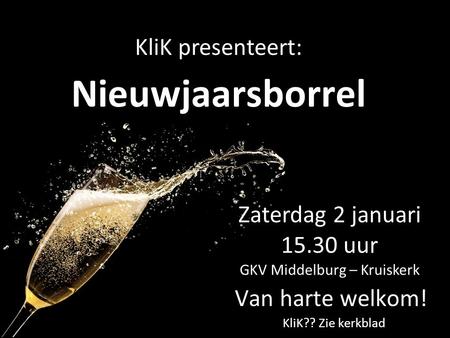 Nieuwjaarsborrel Zaterdag 2 januari 15.30 uur GKV Middelburg – Kruiskerk KliK presenteert: Van harte welkom! KliK?? Zie kerkblad.