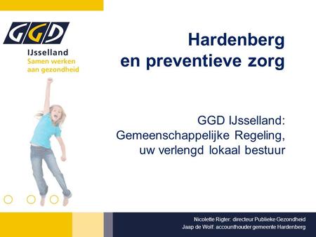 Hardenberg en preventieve zorg GGD IJsselland: Gemeenschappelijke Regeling, uw verlengd lokaal bestuur Nicolette Rigter: directeur Publieke Gezondheid.