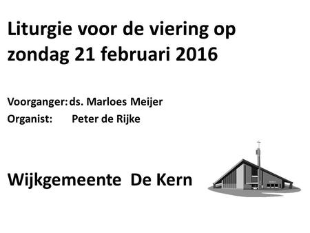 Liturgie voor de viering op zondag 21 februari 2016 Voorganger:ds. Marloes Meijer Organist: Peter de Rijke Wijkgemeente De Kern.