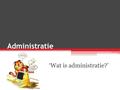 Administratie ‘Wat is administratie?’. Wat is administratie? “Administreren is vastleggen, op papier of elektronisch, wat er in jouw onderneming gebeurd.