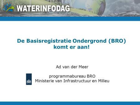 De Basisregistratie Ondergrond (BRO) komt er aan! Ad van der Meer programmabureau BRO Ministerie van Infrastructuur en Milieu.