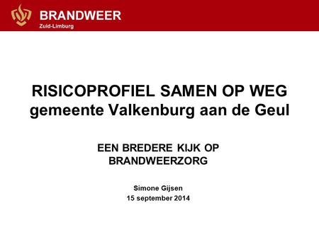 RISICOPROFIEL SAMEN OP WEG gemeente Valkenburg aan de Geul EEN BREDERE KIJK OP BRANDWEERZORG Simone Gijsen 15 september 2014.
