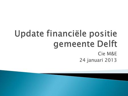 Cie M&E 24 januari 2013.  Jaarrekening 2011positief, Njr 2012 positief  Bezuinigingsprogramma € 45 miljoen  Begrotingsevenwicht 2013-2017 (repressief.
