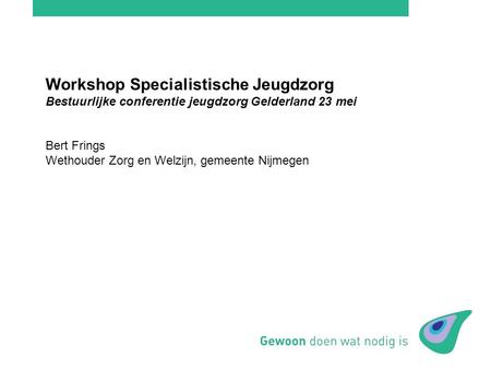 Workshop Specialistische Jeugdzorg Bestuurlijke conferentie jeugdzorg Gelderland 23 mei Bert Frings Wethouder Zorg en Welzijn, gemeente Nijmegen.