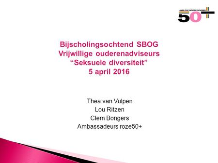 Thea van Vulpen Lou Ritzen Clem Bongers Ambassadeurs roze50+ Bijscholingsochtend SBOG Vrijwillige ouderenadviseurs “Seksuele diversiteit” 5 april 2016.