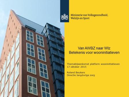 Van AWBZ naar Wlz Betekenis voor wooninitiatieven Themabijeenkomst platform wooninitiatieven 17 oktober 2015 Roland Beukers Directie langdurige zorg.