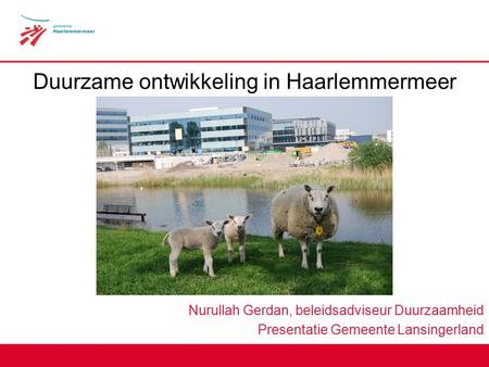 Duurzame ontwikkeling in Haarlemmermeer Nurullah Gerdan, beleidsadviseur Duurzaamheid Presentatie Gemeente Lansingerland.