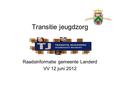 Transitie jeugdzorg Raadsinformatie gemeente Landerd VV 12 juni 2012.
