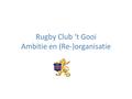 Rugby Club ‘t Gooi Ambitie en (Re-)organisatie. Terugkijkend In 5 jaar tijd jeugd bijna verdubbeld – Van 100 naar 200 – Succesvol jeugdbestuur opgezet.