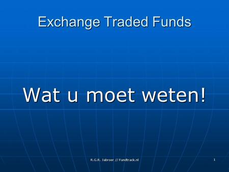 R.G.R. Jabroer // Fundtrack.nl 1 Exchange Traded Funds Wat u moet weten!